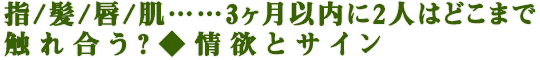 指/髪/唇/肌……3ヶ月以内に2人はどこまで触れ合う？◆情欲とサイン