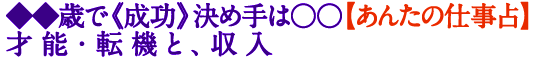 ◆◆歳で《成功》決め手は○○【あんたの仕事占】才能・転機と、収入