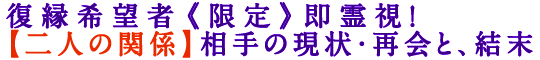 復縁希望者《限定》即霊視！【二人の関係】相手の現状・再会と、結末