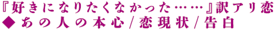 『好きになりたくなかった……』訳アリ恋◆あの人の本心/恋現状/告白