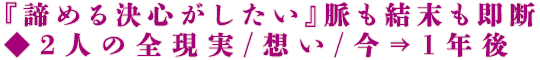『諦める決心がしたい』脈も結末も即断◆2人の全現実/想い/今⇒1年後