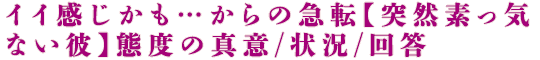 イイ感じかも…からの急転【突然素っ気ない彼】態度の真意/状況/回答