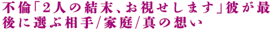 不倫「2人の結末、お視せします」彼が最後に選ぶ相手/家庭/真の想い