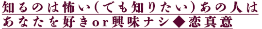 知るのは怖い(でも知りたい)あの人はあなたを好きor興味ナシ◆恋真意