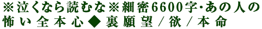 ※泣くなら読むな※細密6600字・あの人の怖い全本心◆裏願望/欲/本命