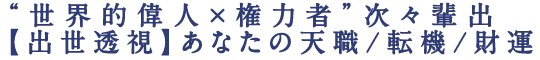“世界的偉人×権力者”次々輩出【出世透視】あなたの天職/転機/財運