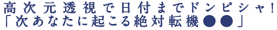 高次元透視で日付までドンピシャ！「次あなたに起こる絶対転機●●」