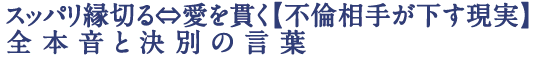 スッパリ縁切る⇔愛を貫く【不倫相手が下す現実】全本音と決別の言葉