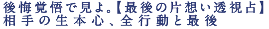 後悔覚悟で見よ。【最後の片想い透視占】相手の生本心、全行動と最後