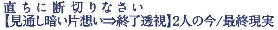 直ちに断切りなさい【見通し暗い片想い⇒終了透視】2人の今/最終現実