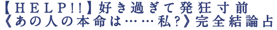 【HELP!!】好き過ぎて発狂寸前《あの人の本命は……私？》完全結論占