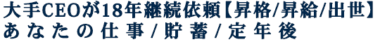 大手CEOが18年継続依頼【昇格/昇給/出世】あなたの仕事/貯蓄/定年後