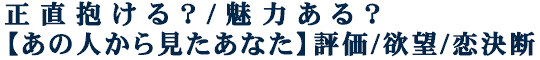 正直抱ける？/魅力ある？【あの人から見たあなた】評価/欲望/恋決断