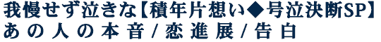 我慢せず泣きな【積年片想い◆号泣決断SP】あの人の本音/恋進展/告白