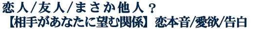 恋人/友人/まさか他人？【相手があなたに望む関係】恋本音/愛欲/告白