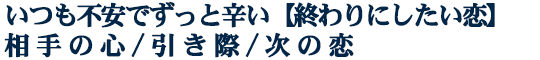 いつも不安でずっと辛い【終わりにしたい恋】相手の心/引き際/次の恋