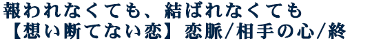 報われなくても、結ばれなくても【想い断てない恋】恋脈/相手の心/終