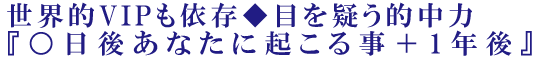 世界的VIPも依存◆目を疑う的中力『○日後あなたに起こる事＋1年後』