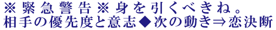 ※緊急警告※身を引くべきね。相手の優先度と意志◆次の動き⇒恋決断