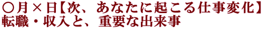 ○月×日【次、あなたに起こる仕事変化】転職・収入と、重要な出来事