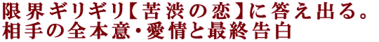 限界ギリギリ【苦渋の恋】に答え出る。相手の全本意・愛情と最終告白