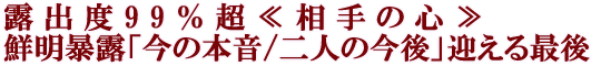 露出度99%超≪相手の心≫鮮明暴露「今の本音/二人の今後」迎える最後