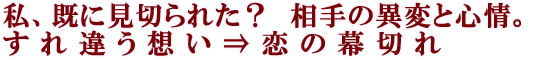 私、既に見切られた？　相手の異変と心情。すれ違う想い⇒恋の幕切れ