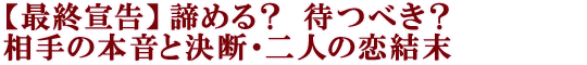 【最終宣告】諦める？　待つべき？　相手の本音と決断・二人の恋結末