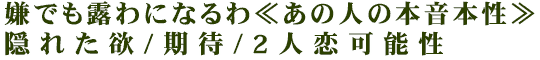 嫌でも露わになるわ≪あの人の本音本性≫隠れた欲/期待/2人恋可能性