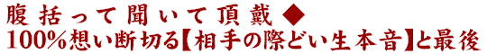 腹括って聞いて頂戴◆100％想い断切る【相手の際どい生本音】と最後