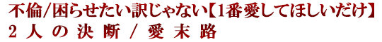 不倫/困らせたい訳じゃない【1番愛してほしいだけ】2人の決断/愛末路