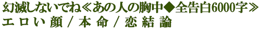 幻滅しないでね≪あの人の胸中◆全告白6000字≫エロい顔/本命/恋結論