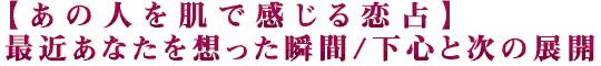 【あの人を肌で感じる恋占】最近あなたを想った瞬間/下心と次の展開