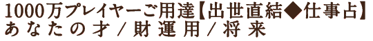 1000万プレイヤーご用達【出世直結◆仕事占】あなたの才/財運用/将来