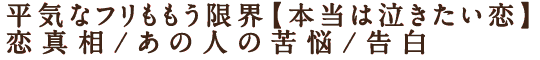 平気なフリももう限界【本当は泣きたい恋】恋真相/あの人の苦悩/告白