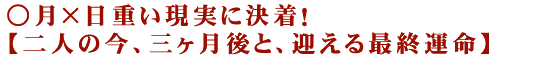 ○月×日重い現実に決着！【二人の今、三ヶ月後と、迎える最終運命】