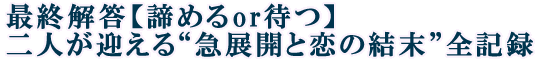 最終解答【諦めるor待つ】二人が迎える“急展開と恋の結末”全記録