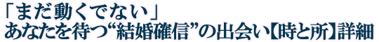 「まだ動くでない」あなたを待つ“結婚確信”の出会い【時と所】詳細