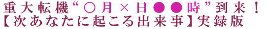 重大転機“○月×日●●時”到来！【次あなたに起こる出来事】実録版