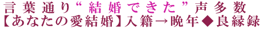 言葉通り“結婚できた”声多数【あなたの愛結婚】入籍→晩年◆良縁録