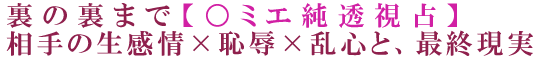 裏の裏まで【○ミエ純透視占】相手の生感情×恥辱×乱心と、最終現実