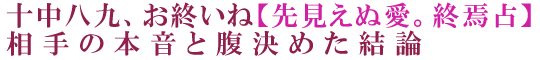 十中八九、お終いね【先見えぬ愛。終焉占】相手の本音と腹決めた結論