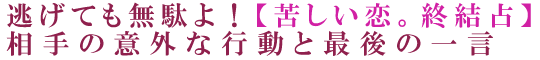 逃げても無駄よ！【苦しい恋。終結占】相手の意外な行動と最後の一言