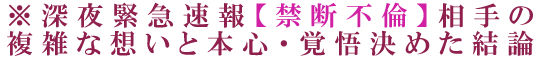 ※深夜緊急速報【禁断不倫】相手の複雑な想いと本心・覚悟決めた結論