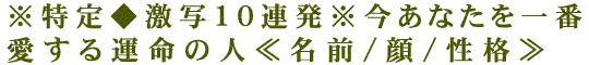 ※特定◆激写10連発※今あなたを一番愛する運命の人≪名前/顔/性格≫