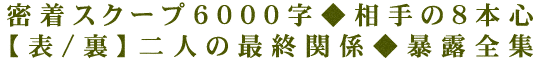 密着スクープ6000字◆相手の8本心【表/裏】二人の最終関係◆暴露全集