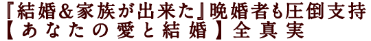 『結婚&家族が出来た』晩婚者も圧倒支持【あなたの愛と結婚】全真実
