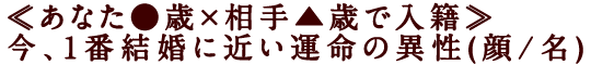 ≪あなた●歳×相手▲歳で入籍≫今、1番結婚に近い運命の異性(顔/名)