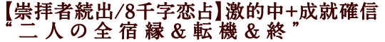 【崇拝者続出/8千字恋占】激的中＋成就確信“二人の全宿縁&転機&終”