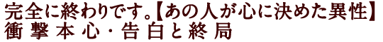 完全に終わりです。【あの人が心に決めた異性】衝撃本心・告白と終局